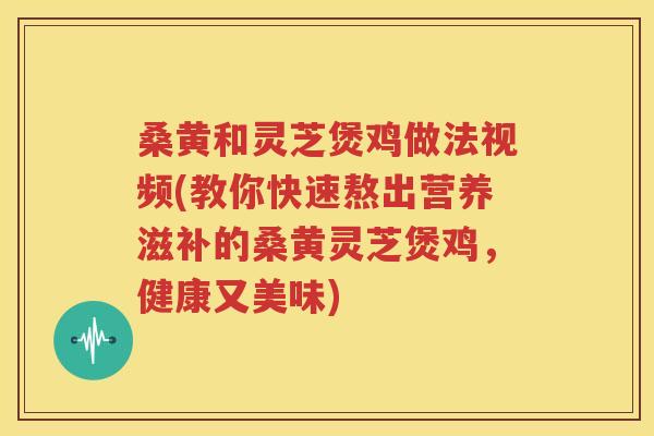 桑黄和灵芝煲鸡做法视频(教你快速熬出营养滋补的桑黄灵芝煲鸡，健康又美味)
