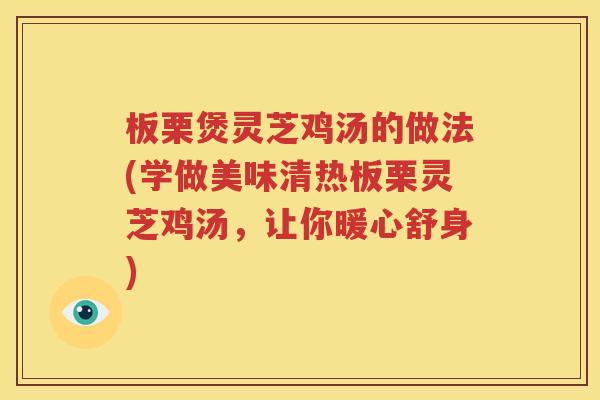 板栗煲灵芝鸡汤的做法(学做美味清热板栗灵芝鸡汤，让你暖心舒身)