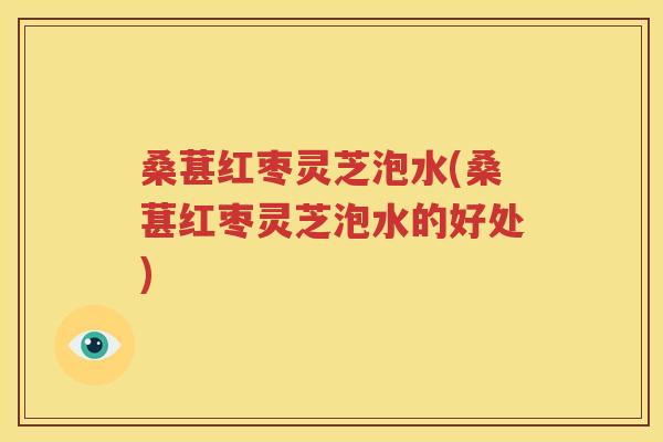 桑葚红枣灵芝泡水(桑葚红枣灵芝泡水的好处)