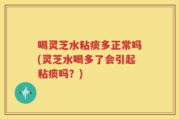 喝灵芝水粘痰多正常吗(灵芝水喝多了会引起粘痰吗？)