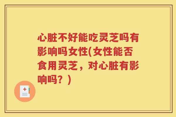 心脏不好能吃灵芝吗有影响吗女性(女性能否食用灵芝，对心脏有影响吗？)