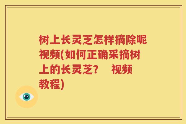 树上长灵芝怎样摘除呢视频(如何正确采摘树上的长灵芝？  视频教程)
