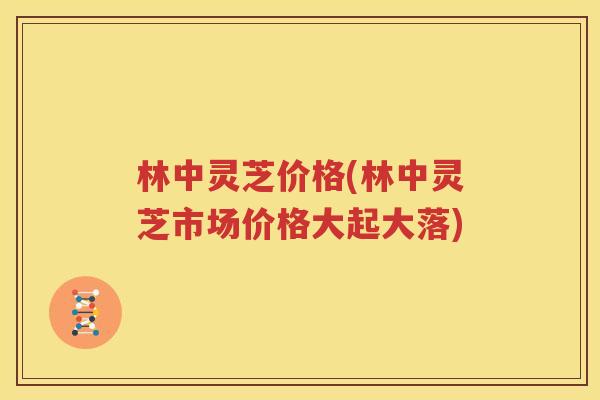 林中灵芝价格(林中灵芝市场价格大起大落)