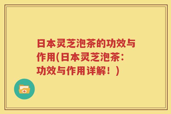 日本灵芝泡茶的功效与作用(日本灵芝泡茶：功效与作用详解！)