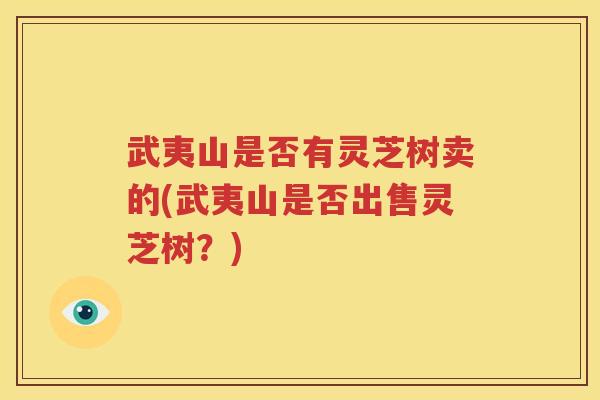 武夷山是否有灵芝树卖的(武夷山是否出售灵芝树？)