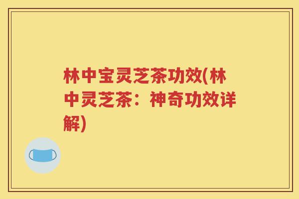 林中宝灵芝茶功效(林中灵芝茶：神奇功效详解)