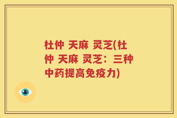 杜仲 天麻 灵芝(杜仲 天麻 灵芝：三种中药提高免疫力)