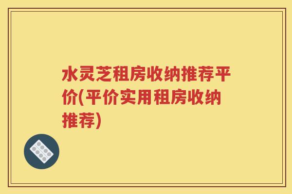水灵芝租房收纳推荐平价(平价实用租房收纳推荐)