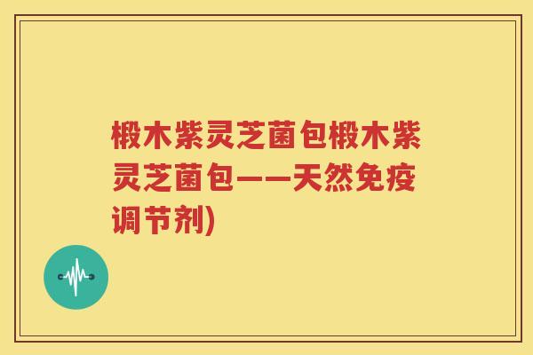 椴木紫灵芝菌包椴木紫灵芝菌包——天然免疫调节剂)