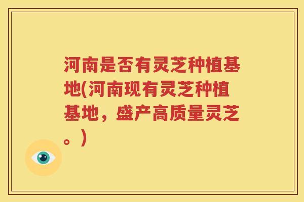 河南是否有灵芝种植基地(河南现有灵芝种植基地，盛产高质量灵芝。)