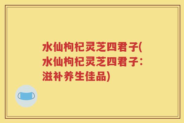 水仙枸杞灵芝四君子(水仙枸杞灵芝四君子：滋补养生佳品)