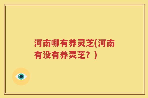 河南哪有养灵芝(河南有没有养灵芝？)