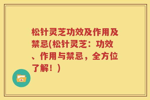 松针灵芝功效及作用及禁忌(松针灵芝：功效、作用与禁忌，全方位了解！)