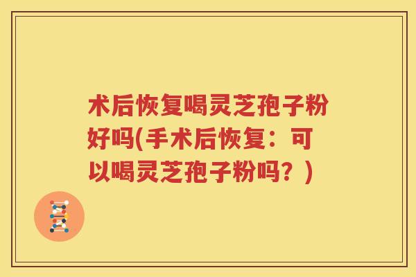 术后恢复喝灵芝孢子粉好吗(手术后恢复：可以喝灵芝孢子粉吗？)