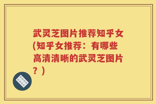 武灵芝图片推荐知乎女(知乎女推荐：有哪些高清清晰的武灵芝图片？)