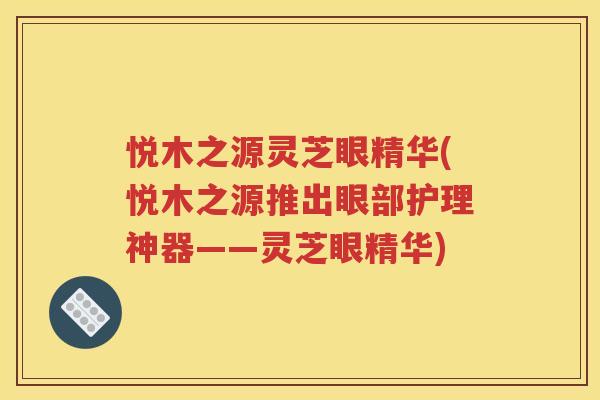 悦木之源灵芝眼精华(悦木之源推出眼部护理神器——灵芝眼精华)
