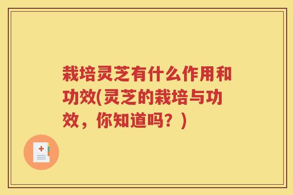 栽培灵芝有什么作用和功效(灵芝的栽培与功效，你知道吗？)