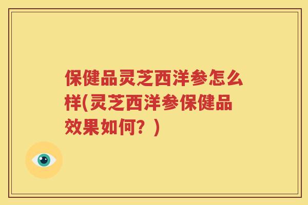 保健品灵芝西洋参怎么样(灵芝西洋参保健品效果如何？)