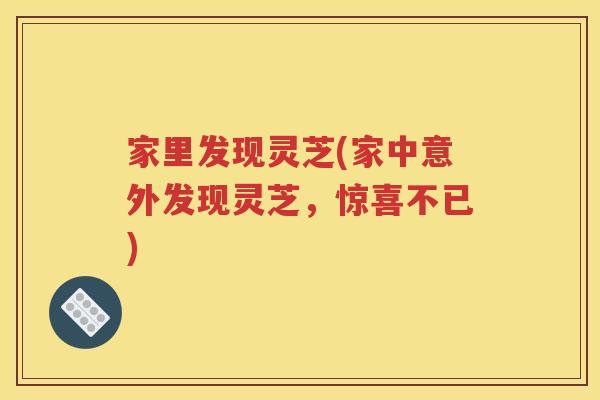 家里发现灵芝(家中意外发现灵芝，惊喜不已)
