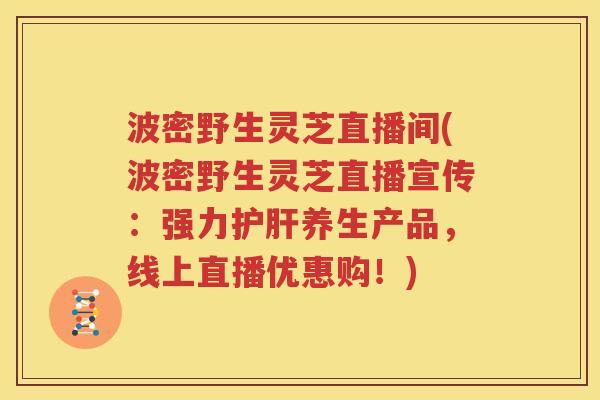 波密野生灵芝直播间(波密野生灵芝直播宣传：强力护肝养生产品，线上直播优惠购！)