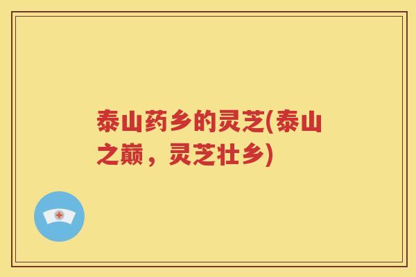 泰山药乡的灵芝(泰山之巅，灵芝壮乡)