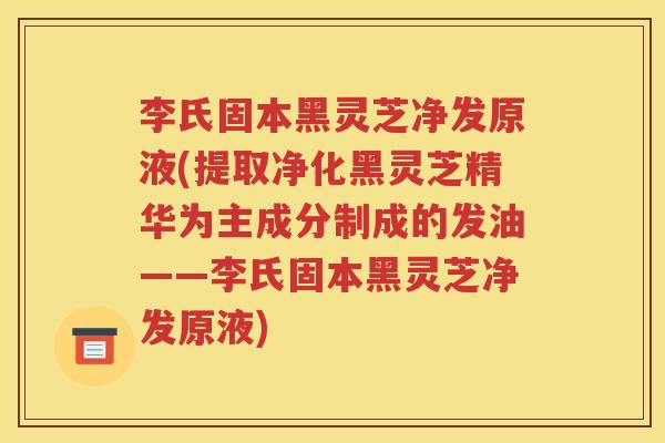 李氏固本黑灵芝净发原液(提取净化黑灵芝精华为主成分制成的发油——李氏固本黑灵芝净发原液)