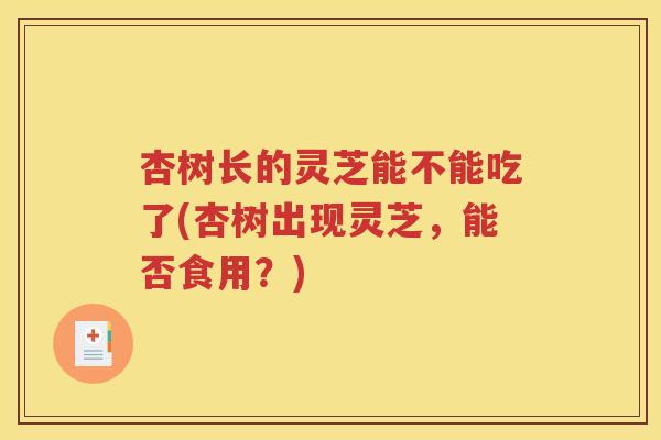 杏树长的灵芝能不能吃了(杏树出现灵芝，能否食用？)