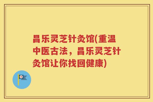 昌乐灵芝针灸馆(重温中医古法，昌乐灵芝针灸馆让你找回健康)