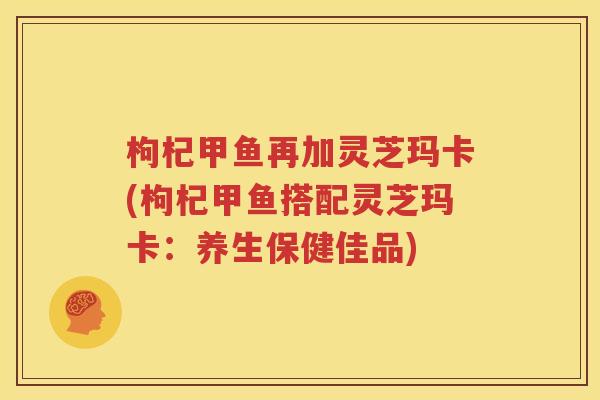 枸杞甲鱼再加灵芝玛卡(枸杞甲鱼搭配灵芝玛卡：养生保健佳品)
