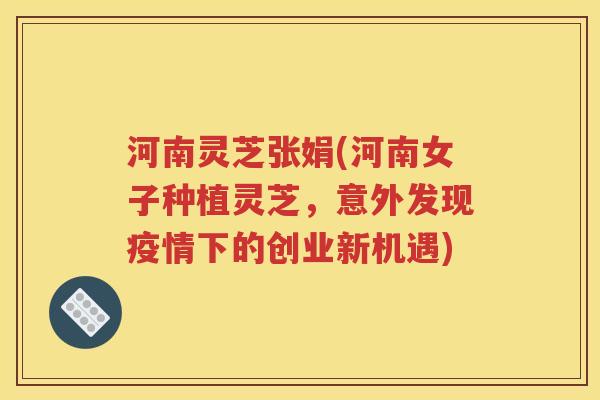 河南灵芝张娟(河南女子种植灵芝，意外发现疫情下的创业新机遇)