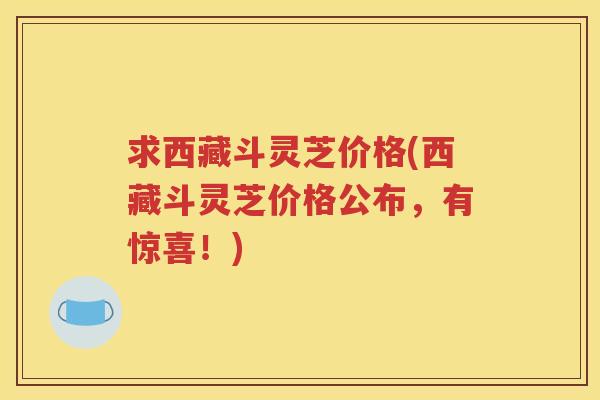 求西藏斗灵芝价格(西藏斗灵芝价格公布，有惊喜！)