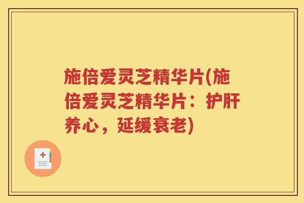 施倍爱灵芝精华片(施倍爱灵芝精华片：护肝养心，延缓衰老)