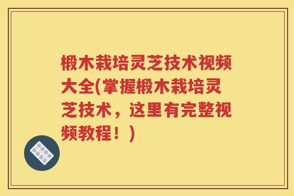 椴木栽培灵芝技术视频大全(掌握椴木栽培灵芝技术，这里有完整视频教程！)
