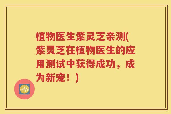 植物医生紫灵芝亲测(紫灵芝在植物医生的应用测试中获得成功，成为新宠！)
