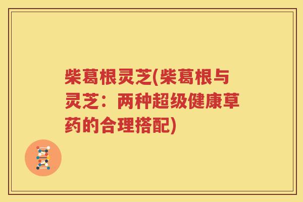柴葛根灵芝(柴葛根与灵芝：两种超级健康草药的合理搭配)