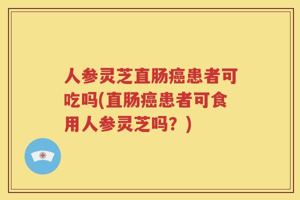 人参灵芝直肠癌患者可吃吗(直肠癌患者可食用人参灵芝吗？)