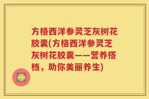 方格西洋参灵芝灰树花胶囊(方格西洋参灵芝灰树花胶囊——营养搭档，助你美丽养生)