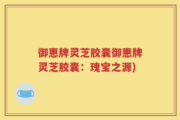御惠牌灵芝胶囊御惠牌灵芝胶囊：瑰宝之源)