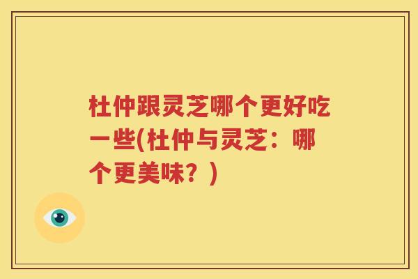 杜仲跟灵芝哪个更好吃一些(杜仲与灵芝：哪个更美味？)