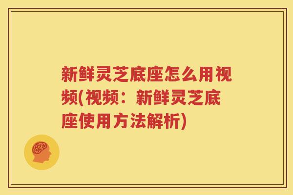 新鲜灵芝底座怎么用视频(视频：新鲜灵芝底座使用方法解析)