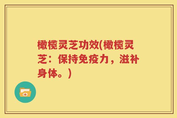 橄榄灵芝功效(橄榄灵芝：保持免疫力，滋补身体。)
