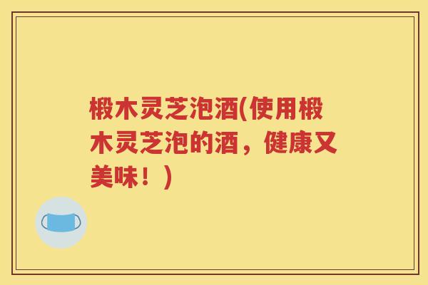 椴木灵芝泡酒(使用椴木灵芝泡的酒，健康又美味！)