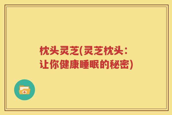 枕头灵芝(灵芝枕头：让你健康睡眠的秘密)