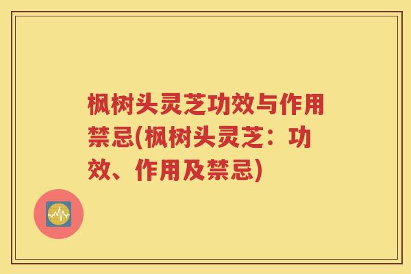 枫树头灵芝功效与作用禁忌(枫树头灵芝：功效、作用及禁忌)