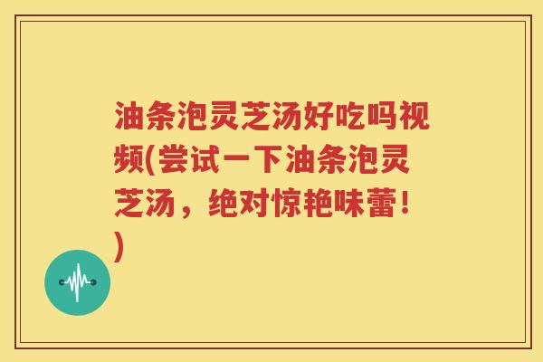 油条泡灵芝汤好吃吗视频(尝试一下油条泡灵芝汤，绝对惊艳味蕾！)