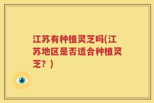 江苏有种植灵芝吗(江苏地区是否适合种植灵芝？)