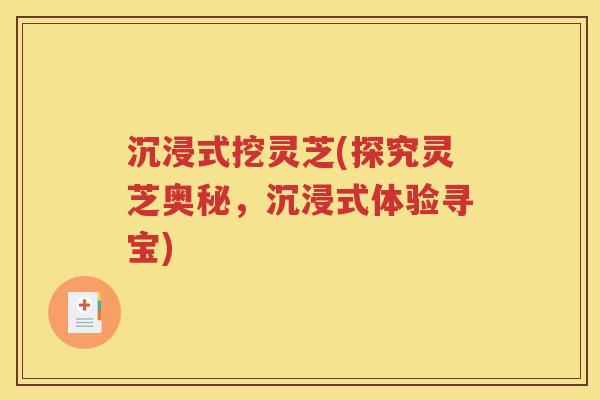 沉浸式挖灵芝(探究灵芝奥秘，沉浸式体验寻宝)
