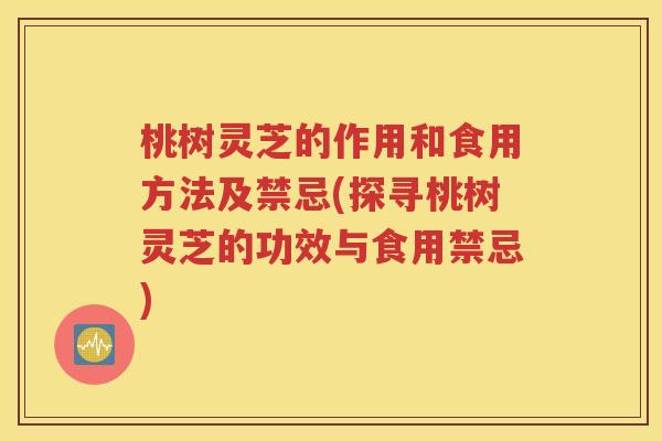 桃树灵芝的作用和食用方法及禁忌(探寻桃树灵芝的功效与食用禁忌)