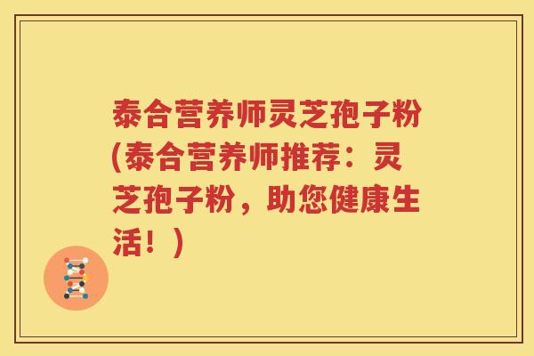泰合营养师灵芝孢子粉(泰合营养师推荐：灵芝孢子粉，助您健康生活！)