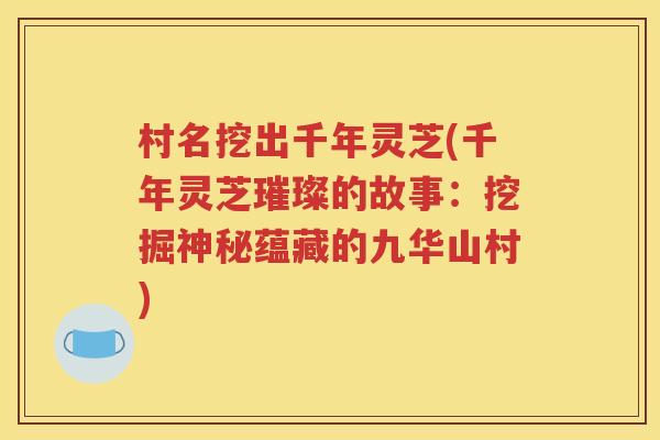 村名挖出千年灵芝(千年灵芝璀璨的故事：挖掘神秘蕴藏的九华山村)